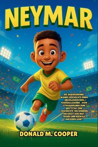 Neymar Biografie: Die inspirierende, wahre Geschichte einer brasilianischen Fußballlegende - vom Straßenleben zum Weltstar: Eine Geschichte, die Kindern die Kraft von Mut, Freude und niemals Aufgeben lehrt.