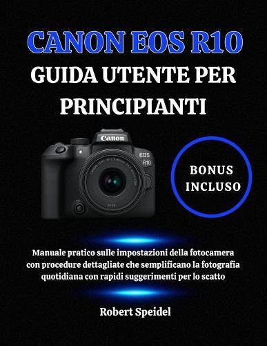 Canon EOS R10 Guida Utente Per Principianti: Manuale pratico sulle impostazioni della fotocamera con procedure dettagliate che semplificano la fotografia quotidiana con rapidi suggerimenti per lo scatto