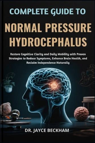 Complete Guide to Normal Pressure Hydrocephalus: Restore Cognitive Clarity and Daily Mobility with Proven Strategies to Reduce Symptoms, Enhance Brain Health, and Reclaim Independence Naturally