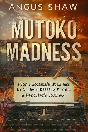 Mutoko Madness. From Rhodesia's Bush War to Africa's Killing Fields. A Reporter's Journey.
