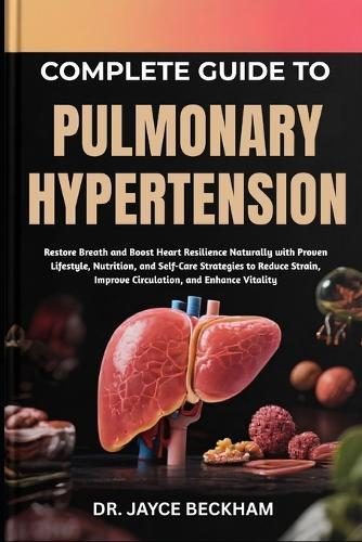 Complete Guide to Pulmonary Hypertension: Restore Breath and Boost Heart Resilience Naturally with Proven Lifestyle, Nutrition, and Self-Care Strategies to Reduce Strain, Improve Circulation, and Enhance Vitality