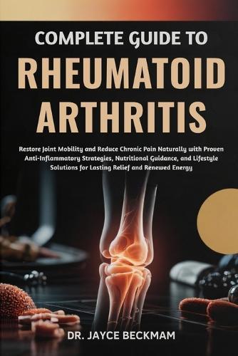 Complete Guide to Rheumatoid Arthritis: Restore Joint Mobility and Reduce Chronic Pain Naturally with Proven Anti-Inflammatory Strategies, Nutritional Guidance, and Lifestyle Solutions for Lasting Relief and Renewed Energy
