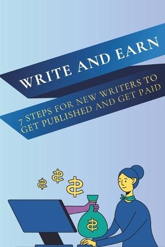 Write and Earn: 7 Steps for New Writers to Get Published and Get Paid