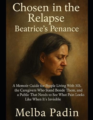 Chosen in the Relapse - Beatrice's Penance: A Memoir-Guide for People Living With MS, the Caregivers Who Stand Beside Them, and a Public That Needs to See What Pain Looks Like When It's Invisible