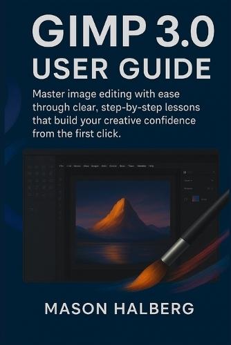 Gimp3.0 User Guide: Master image editing with ease through clear, step-by-step lessons that build your creative confidence from the first click.