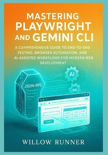 Automated Testing and AI-Powered Development: Mastering Playwright and Gemini CLI: A Comprehensive Guide to End-to-End Testing, Browser Automation, and AI-Assisted Workflows for Modern Web Development