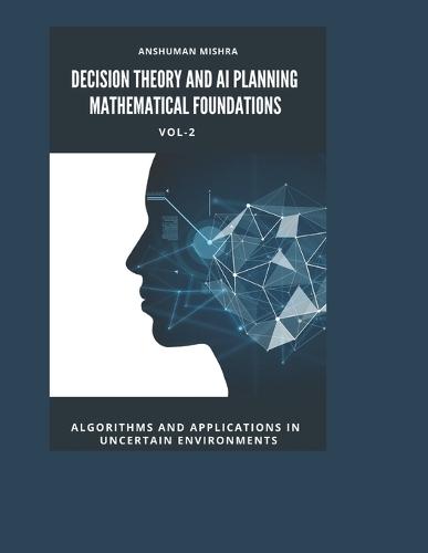 Decision Theory and AI Planning Mathematical Foundations VOL-2: Algorithms and Applications in Uncertain Environments
