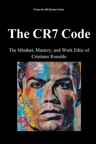 The CR7 Code: The Mindset, Mastery, and Work Ethic of Cristiano Ronaldo