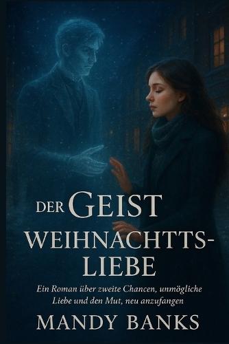 Der Geist der Weihnachtsliebe: Ein Roman über zweite Chancen, unmögliche Liebe und den Mut, neu anzufangen