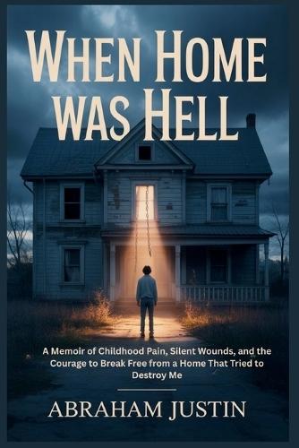 When Home Was Hell: A Memoir of Childhood Pain, Silent Wounds, and the Courage to Break Free from a Home That Tried to Destroy Me