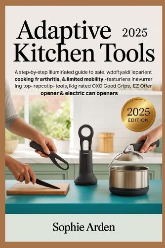 Adaptive Kitchen Tools 2025: A Step-by-Step Illustrated Guide to Safe, Independent Cooking for Arthritis, Weak Grip & Limited Mobility - Featuring Top-Rated Tools Like OXO Good Grips, EZ Off Jar Opener & Electric Can Openers