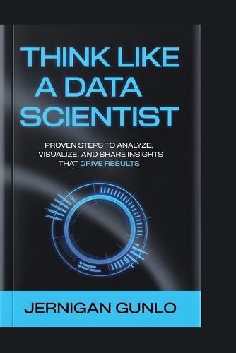 Think Like a Data Scientist: Proven Steps to Analyze, Visualize, and Share Insights That Drive Results