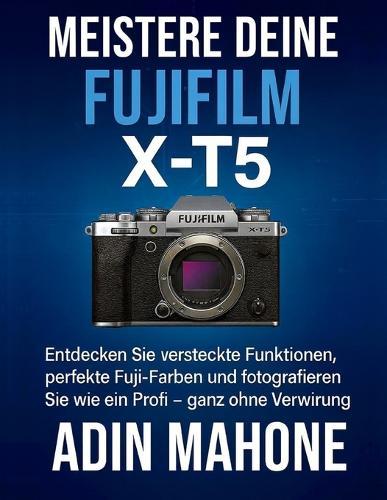 Meistere deine FUJIFILM X-T5: Entdecken Sie versteckte Funktionen, perfekte Fuji-Farben und fotografieren Sie wie ein Profi - ganz ohne Verwirrung.