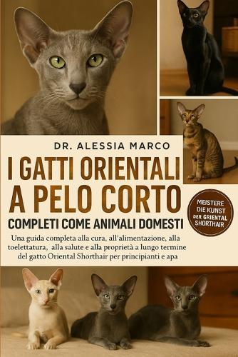 I Gatti Orientali a Pelo Corto Completi Come Animali Domestici: Una guida completa alla cura, all'alimentazione, alla toelettatura, alla salute e alla proprietà a lungo termine del gatto Oriental Shorthair per principianti e appassionati