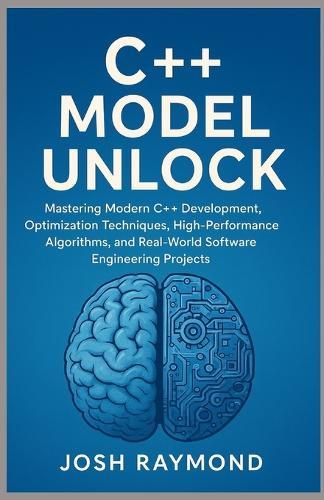 C++ Model Unlock: Mastering Modern C++ Development, Optimization Techniques, High-Performance Algorithms, and Real-World Software Engineering Projects