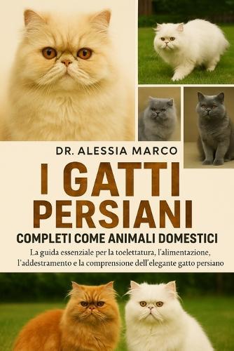 I Gatti Persiani Completi Come Animali Domestici: La guida essenziale per la toelettatura, l'alimentazione, l'addestramento e la comprensione dell'elegante gatto persiano