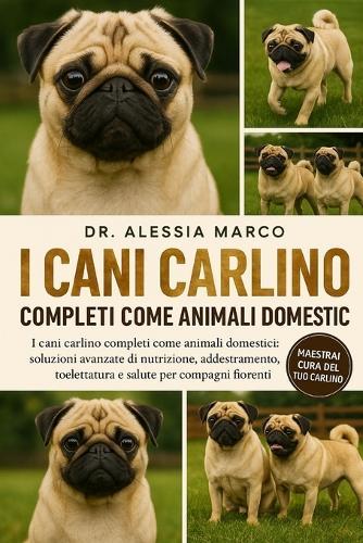 I Cani Carlino Completi Come Animali Domestici: I cani carlino completi come animali domestici: soluzioni avanzate di nutrizione, addestramento, toelettatura e salute per compagni fiorenti