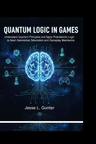 Quantum Logic in Games: Understand Quantum principles and Apply Probabilistic logic to Next-generation simulation and Gameplay mechanics.