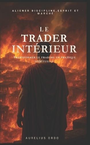 Le Trader Intérieur: transformer le trading en pratique spirituelle: Comment transformer chaque trade en un exercice de présence, de foi et de calme intérieur.