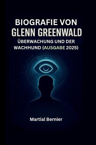 Biografie Von Glenn Greenwald: Überwachung Und Der Wachhund (Ausgabe 2025)
