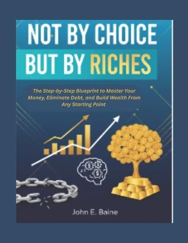 Not by Choice But by Riches: The Step-by-Step Blueprint to Master Your Money, Eliminate Debt, and Build Wealth From Any Starting Point