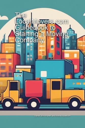 The LocalMovers.com Guidebook to Starting a Moving Company, 1st Edition: $0 to $100 in Year One Part 1 of 3 of the LocalMovers.com Moving Academy