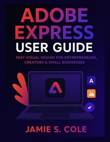 Adobe Express User Guide: Fast Visual Design for Entrepreneurs, Creators & Small Businesses