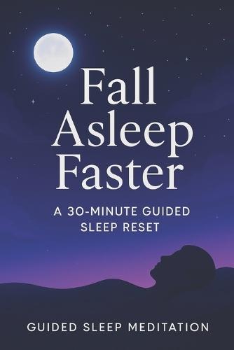 Fall Asleep Faster: The 30-Minute Guided Sleep Reset for Instant Calm & Deeper Rest: A Simple Nightly Routine to Quiet Your Mind, Release Stress, and Finally Get the Restorative Sleep You Deserve