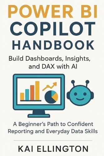 Power BI Copilot Handbook: Build Dashboards, Insights, and DAX with AI: A Beginner's Path to Confident Reporting and Everyday Data Skills