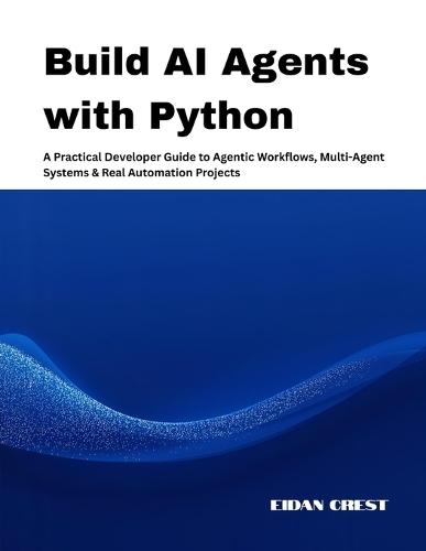 Build AI Agents with Python: A Practical Developer Guide to Agentic Workflows, Multi-Agent Systems & Real Automation Projects