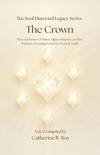 The Soul Diamond Legacy Series - The Crown: Personal Stories of Vision, Higher Purpose, and the Wisdom of Leading from Our Deepest Truth
