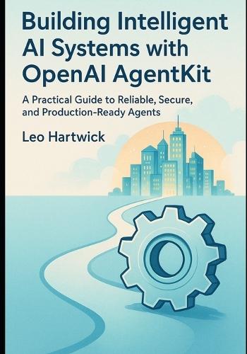Building Intelligent AI Systems with OpenAI AgentKit: A Practical Guide to Reliable, Secure, and Production-Ready Agents
