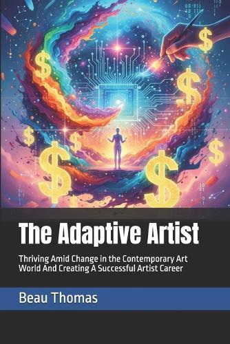 The Adaptive Artist: Thriving Amid Change in the Contemporary Art World And Creating A Successful Artist Career