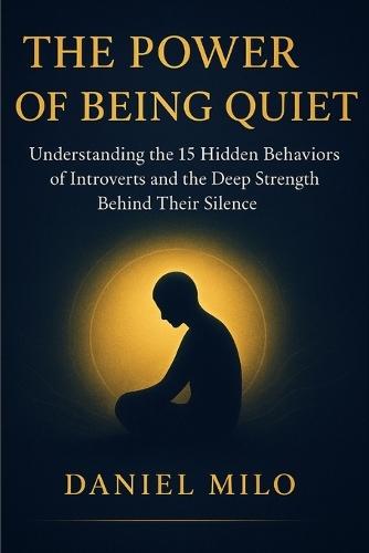 The Power of Being Quiet: 15 Introvert Behaviors Every Quiet Person Must Understand - Deep Thinking, Emotional Intelligence, Boundaries, Self-Awareness, and the Hidden Strength Behind Silence