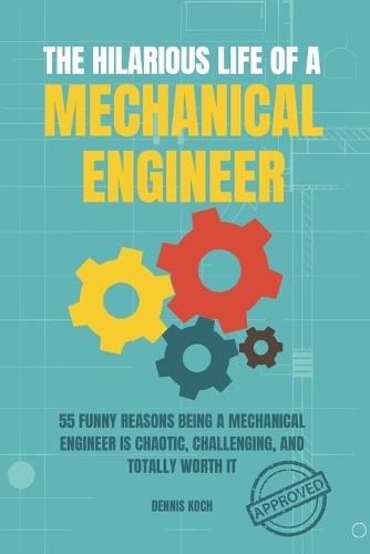 The Hilarious Life of a Mechanical Engineer: 55 Funny Reasons Being a Mechanical Engineer is Chaotic, Challenging, and Totally Worth It; The Ultimate Engineering Humor Book for Students, Interns, and Mechanical Engineers