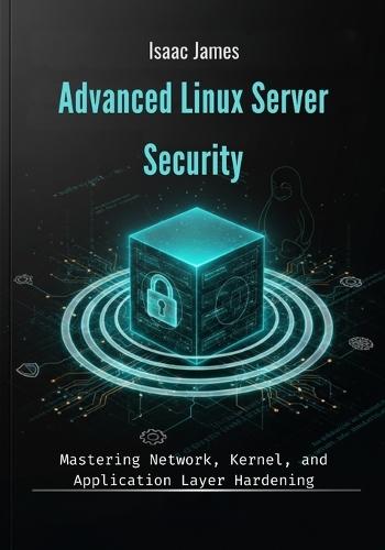 Advanced Linux Server Security: Mastering Network, Kernel, and Application Layer Hardening