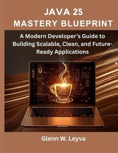 Java 25 Mastery Blueprint: A Modern Developer's Guide to Building Scalable, Clean, and Future-Ready Applications