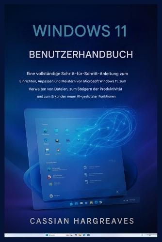 Windows 11 Benutzerhandbuch: Schritt-für-Schritt-Anleitung zur Einrichtung, Anpassung und optimalen Nutzung von Windows 11 - inklusive Dateiverwaltung, Produktivitätstipps und neuen KI-Funktionen