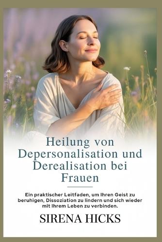 Heilung von Depersonalisation und Derealisation bei Frauen: Ein praktischer Leitfaden, um Ihren Geist zu beruhigen, Dissoziation zu lindern und sich wieder mit Ihrem Leben zu verbinden.