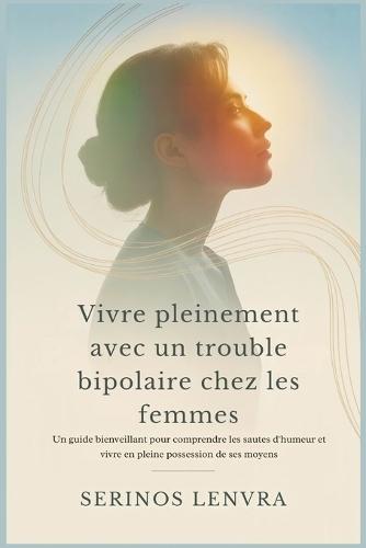 Vivre pleinement avec un trouble bipolaire chez les femmes: Un guide bienveillant pour comprendre les sautes d'humeur et vivre en pleine possession de ses moyens
