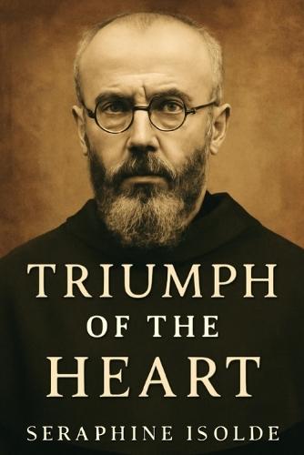 Triumph of the Heart: The Life and Legacy of Maximilian Kolbe: A Journey of Faith, Sacrifice, and the Triumph of the Human Spirit