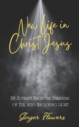 New Life in Christ Jesus: A Journey from the Darkness of Evil into His Loving Light