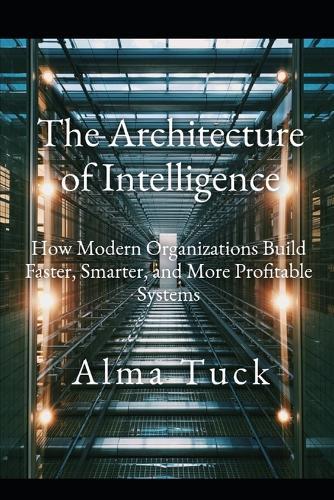 The Architecture of Intelligence: How Modern Organizations Build Faster, Smarter, and More Profitable Systems