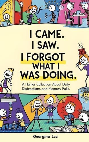 I Came. I Saw. I Forgot What I Was Doing.: A Humor Collection About Daily Distractions and Memory Fails