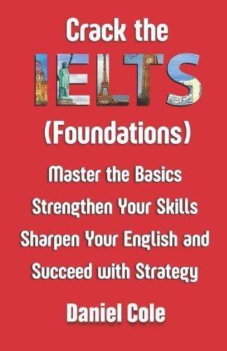 Crack the IELTS (Foundations): Master the Basics Strengthen Your Skills Sharpen Your English and Succeed with Strategy