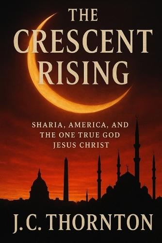 The Crescent Rising: Sharia, America, and the One True God Jesus Christ
