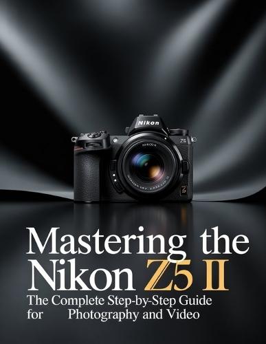 Mastering the Nikon Z5 II: The Complete Step-by-Step Guide for Photography and Video