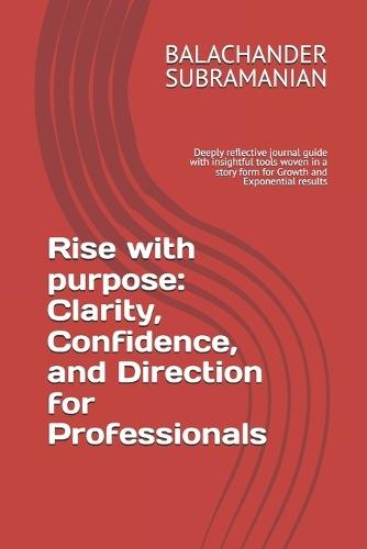 Rise with Purpose: Clarity, Confidence, and Direction for Professionals: Reflective book with insightful tools woven in a story form for Growth and Exponential results
