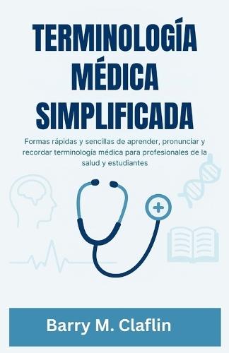 Terminología Médica Simplificada: Formas rápidas y sencillas de aprender, pronunciar y recordar terminología médica para profesionales de la salud y estudiantes