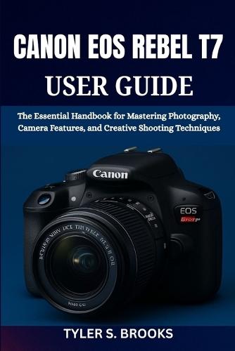 Canon EOS Rebel T7 User Guide: The Essential Handbook for Mastering Photography, Camera Features, and Creative Shooting Techniques